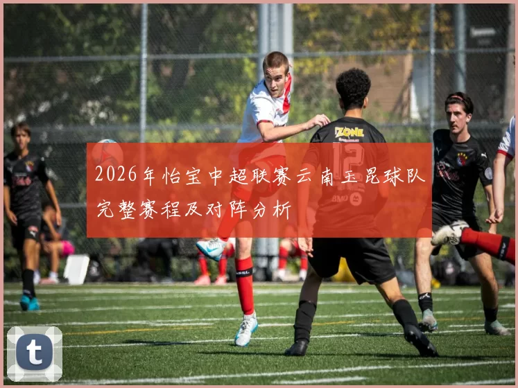 2026年怡宝中超联赛云南玉昆球队完整赛程及对阵分析