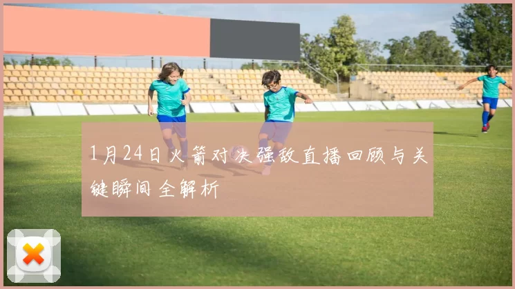 1月24日火箭对决强敌直播回顾与关键瞬间全解析