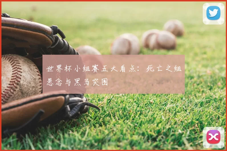 世界杯小组赛五大看点：死亡之组悬念与黑马突围