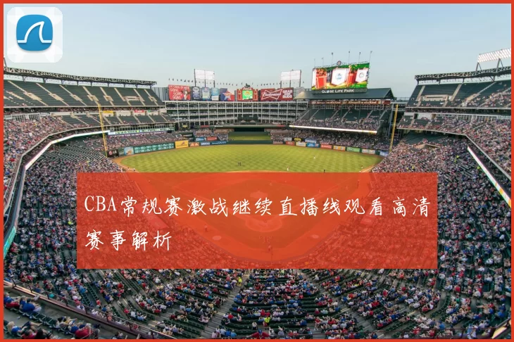 CBA常规赛激战继续直播线观看高清赛事解析