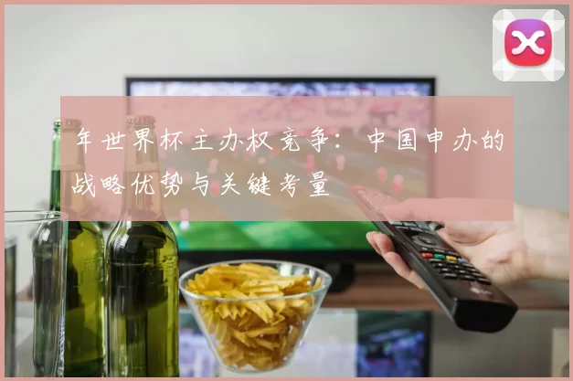 年世界杯主办权竞争:中国申办的战略优势与关键考量