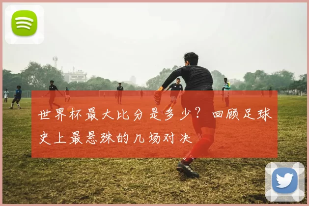 世界杯最大比分是多少?回顾足球史上最悬殊的几场对决