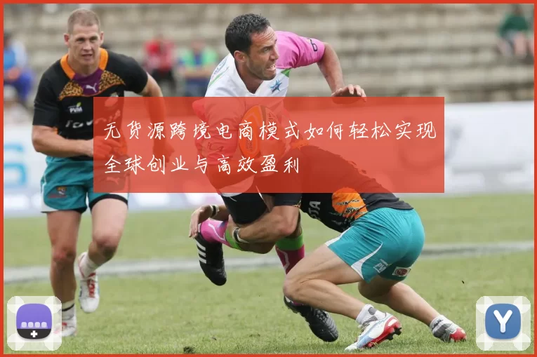 无货源跨境电商模式如何轻松实现全球创业与高效盈利