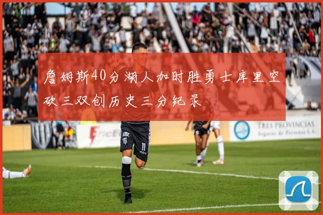 詹姆斯40分湖人加时胜勇士库里空砍三双创历史三分纪录