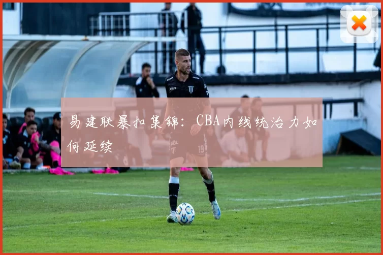 易建联暴扣集锦：CBA内线统治力如何延续
