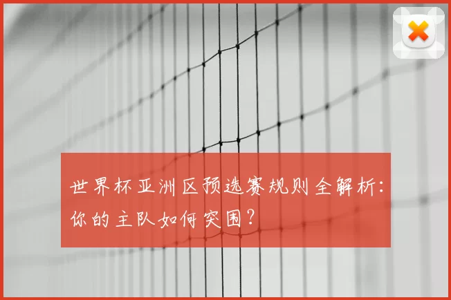 世界杯亚洲区预选赛规则全解析：你的主队如何突围？