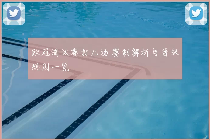 欧冠淘汰赛打几场 赛制解析与晋级规则一览