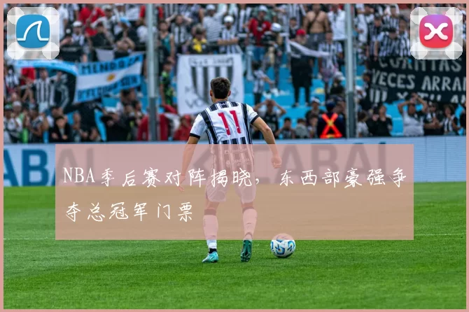 NBA季后赛对阵揭晓，东西部豪强争夺总冠军门票