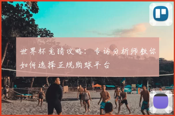 世界杯竞猜攻略:专访分析师教你如何选择正规购球平台
