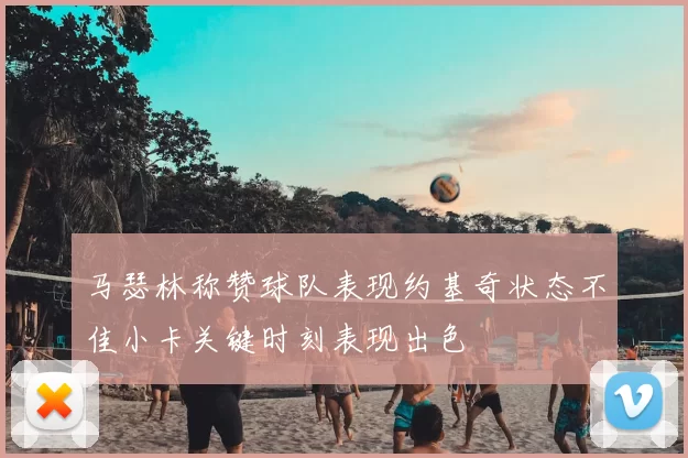 马瑟林称赞球队表现约基奇状态不佳小卡关键时刻表现出色