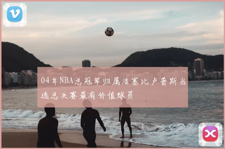 04年NBA总冠军归属活塞比卢普斯当选总决赛最有价值球员
