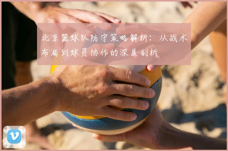 北京篮球队防守策略解析：从战术布局到球员协作的深度剖析