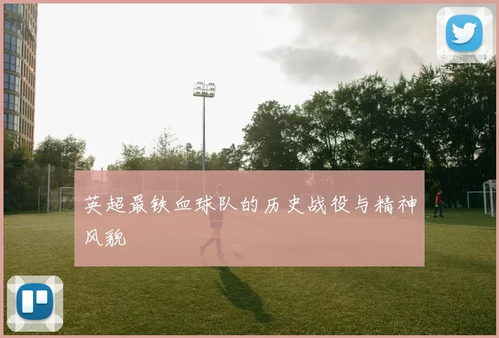 英超最铁血球队的历史战役与精神风貌