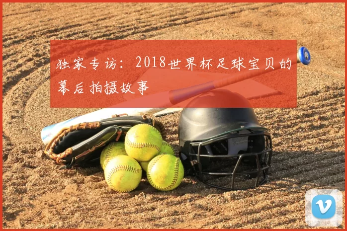独家专访：2018世界杯足球宝贝的幕后拍摄故事