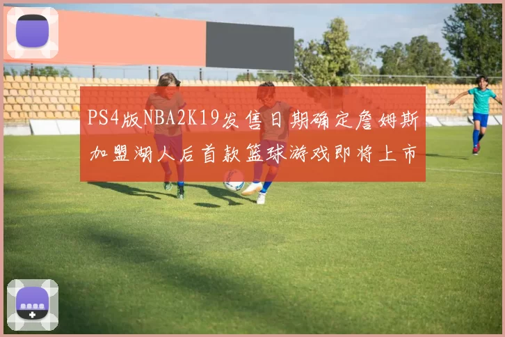 PS4版NBA2K19发售日期确定詹姆斯加盟湖人后首款篮球游戏即将上市