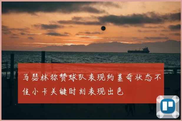 马瑟林称赞球队表现约基奇状态不佳小卡关键时刻表现出色