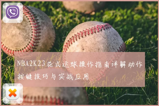 NBA2K23花式运球操作指南详解动作按键技巧与实战应用