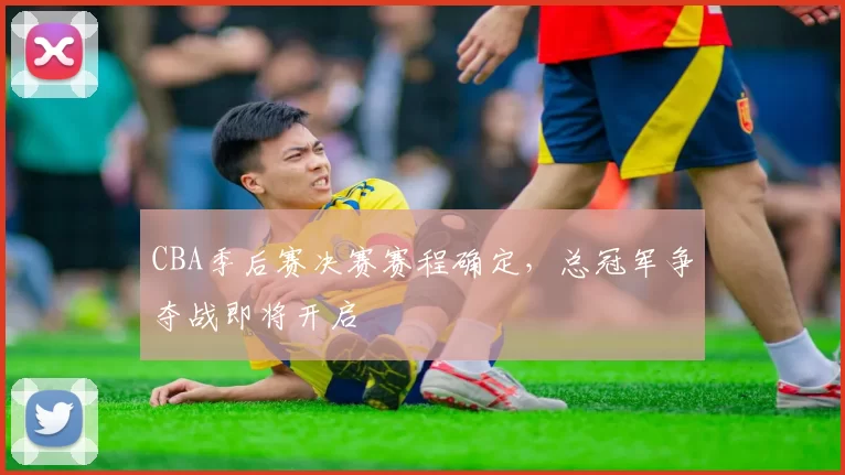 CBA季后赛决赛赛程确定，总冠军争夺战即将开启