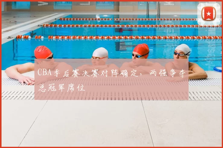 CBA季后赛决赛对阵确定，两强争夺总冠军席位
