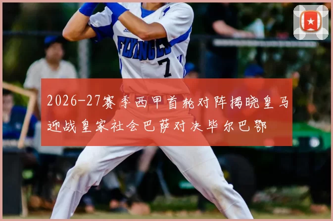2026-27赛季西甲首轮对阵揭晓皇马迎战皇家社会巴萨对决毕尔巴鄂