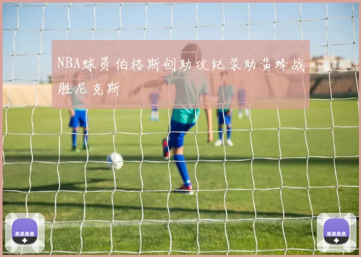 NBA球员伯格斯创助攻纪录助黄蜂战胜尼克斯