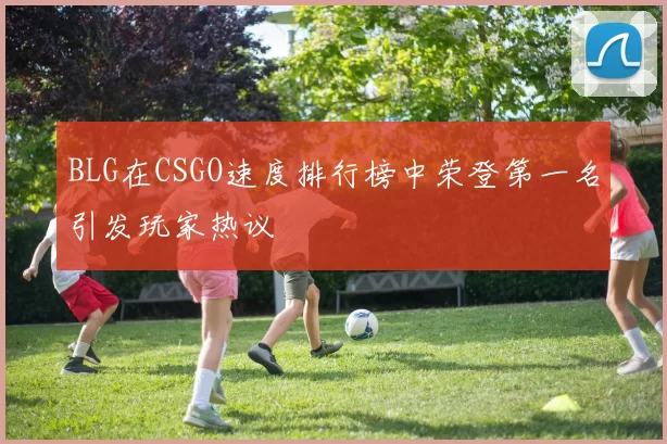BLG在CSGO速度排行榜中荣登第一名引发玩家热议