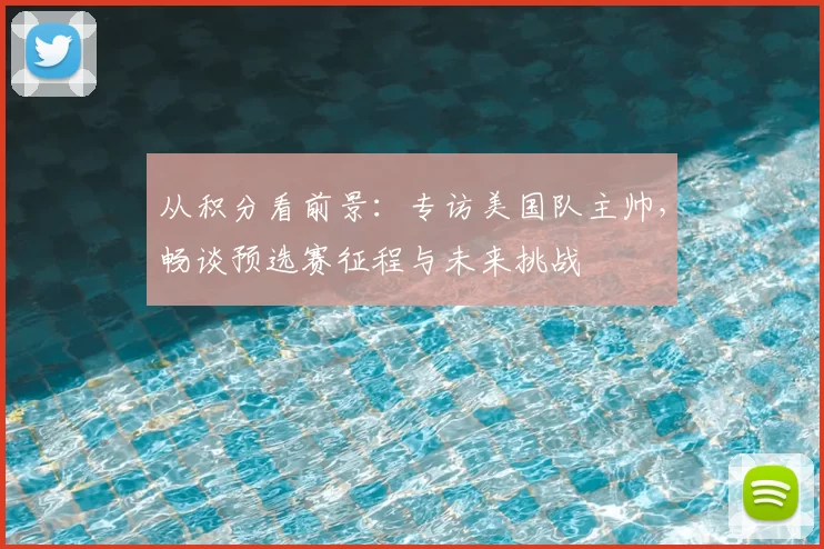 从积分看前景：专访美国队主帅，畅谈预选赛征程与未来挑战