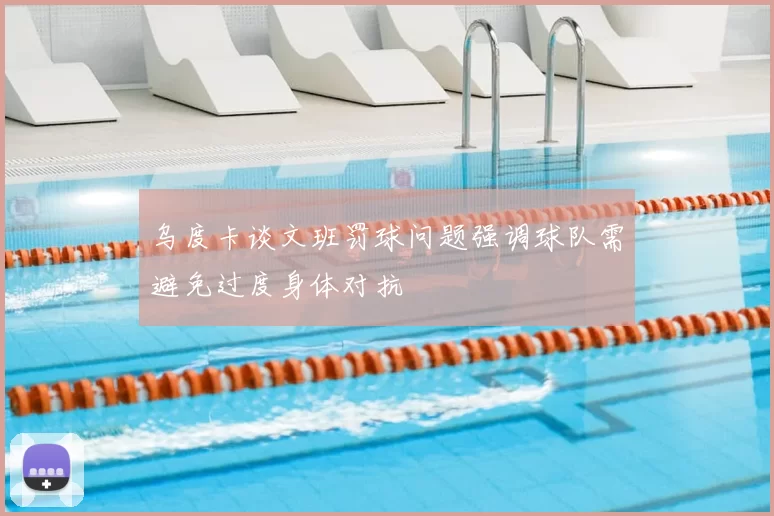 乌度卡谈文班罚球问题强调球队需避免过度身体对抗