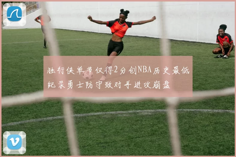 独行侠单节仅得2分创NBA历史最低纪录勇士防守致对手进攻崩盘