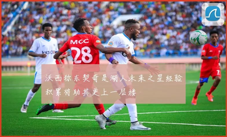 沃西称东契奇是湖人未来之星经验积累将助其更上一层楼