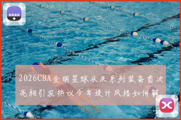 2026CBA全明星球衣及系列装备首次亮相引发热议今年设计风格如何解析
