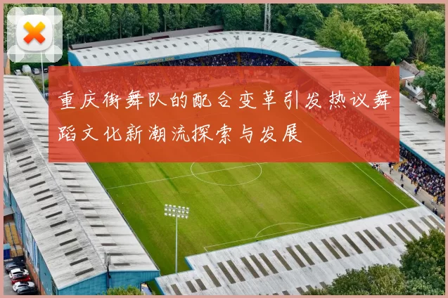 重庆街舞队的配合变革引发热议舞蹈文化新潮流探索与发展