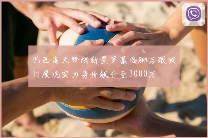 巴西高大锋线新星罗慕洛脚后跟破门展现实力身价飙升至3000万