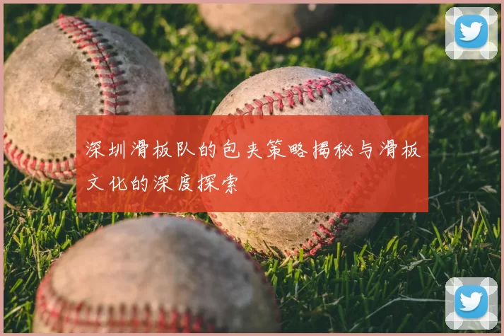 深圳滑板队的包夹策略揭秘与滑板文化的深度探索