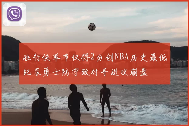 独行侠单节仅得2分创NBA历史最低纪录勇士防守致对手进攻崩盘