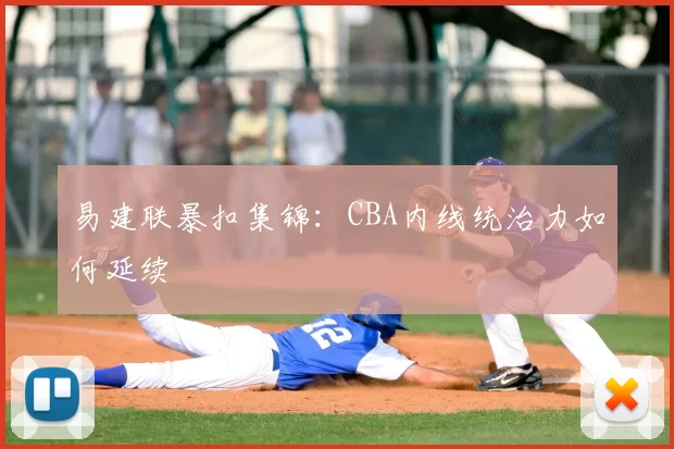 易建联暴扣集锦：CBA内线统治力如何延续