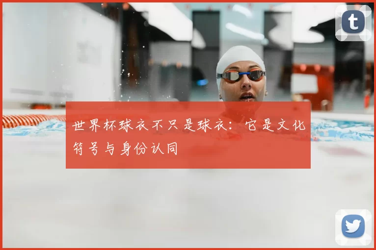 世界杯球衣不只是球衣：它是文化符号与身份认同