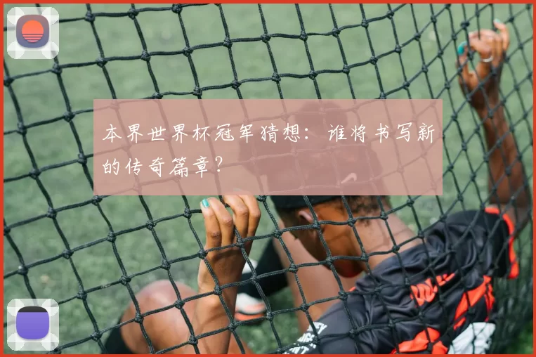 本界世界杯冠军猜想：谁将书写新的传奇篇章？