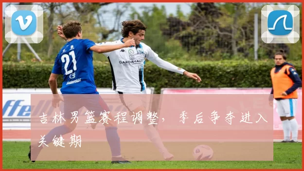 吉林男篮赛程调整，季后争夺进入关键期