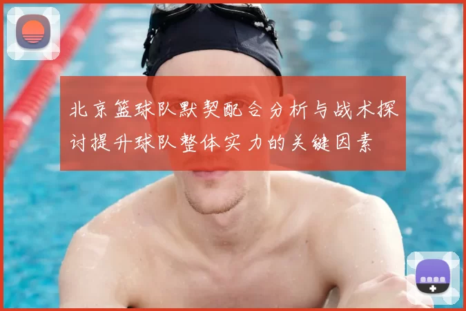 北京篮球队默契配合分析与战术探讨提升球队整体实力的关键因素