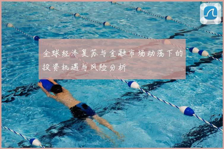 全球经济复苏与金融市场动荡下的投资机遇与风险分析