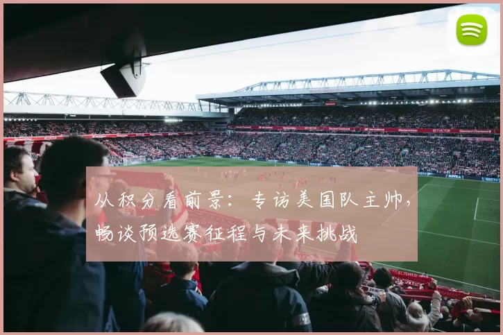 从积分看前景:专访美国队主帅,畅谈预选赛征程与未来挑战