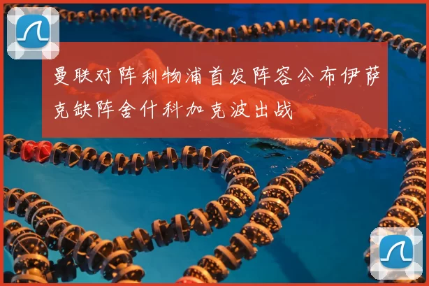 曼联对阵利物浦首发阵容公布伊萨克缺阵舍什科加克波出战
