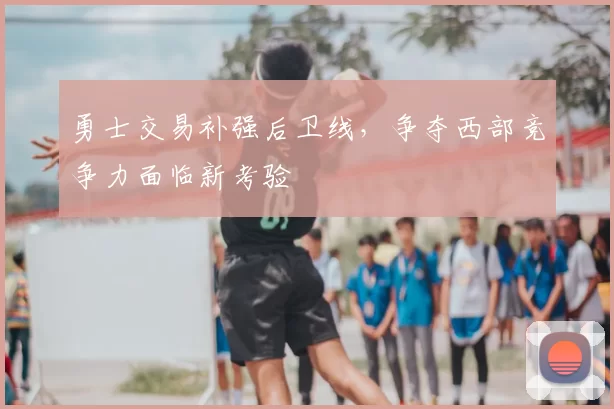 勇士交易补强后卫线，争夺西部竞争力面临新考验