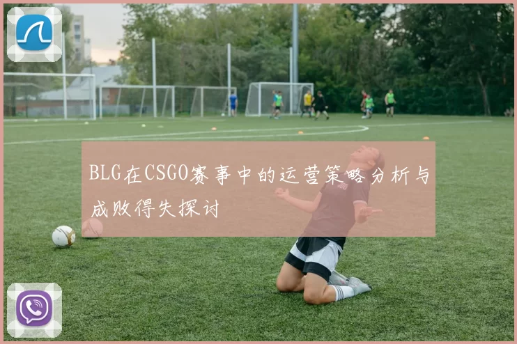 BLG在CSGO赛事中的运营策略分析与成败得失探讨