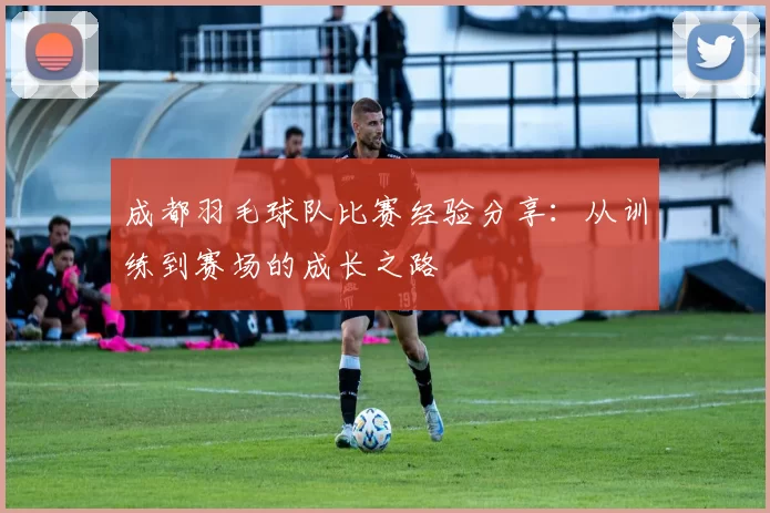 成都羽毛球队比赛经验分享：从训练到赛场的成长之路