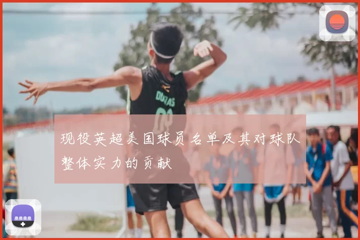 现役英超美国球员名单及其对球队整体实力的贡献