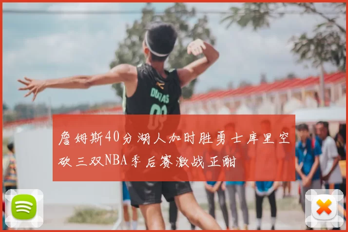 詹姆斯40分湖人加时胜勇士库里空砍三双NBA季后赛激战正酣