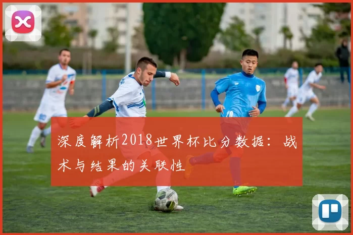 深度解析2018世界杯比分数据：战术与结果的关联性