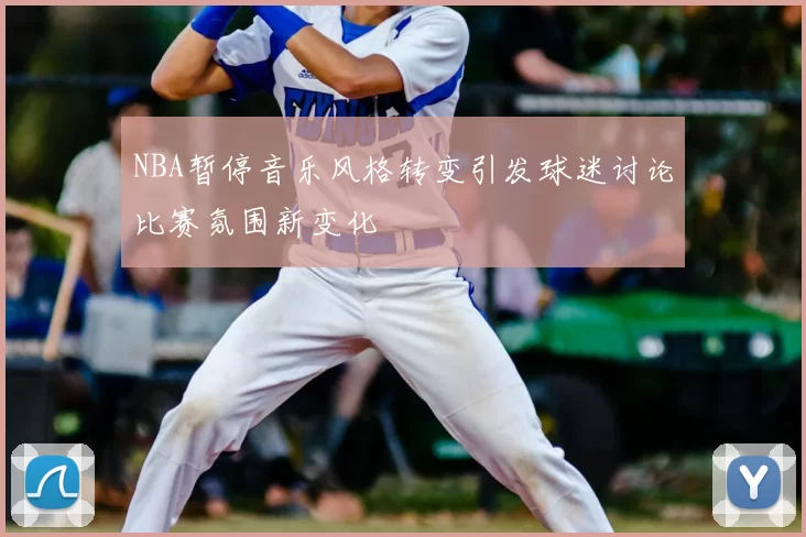 NBA暂停音乐风格转变引发球迷讨论比赛氛围新变化